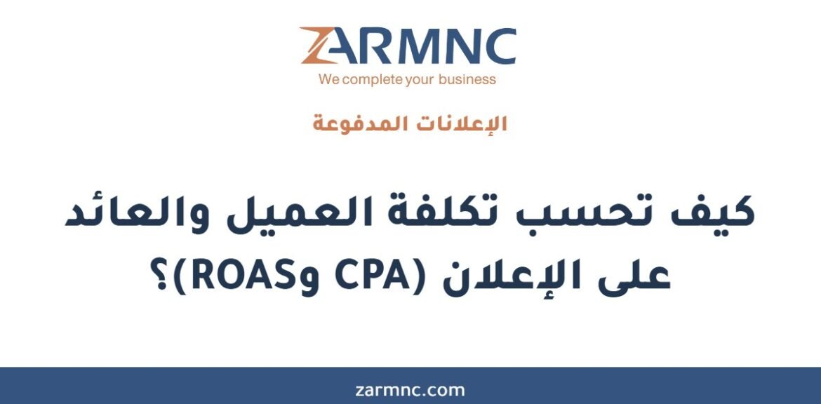 كيف تحسب تكلفة العميل والعائد على الإعلان (CPA وROAS)؟