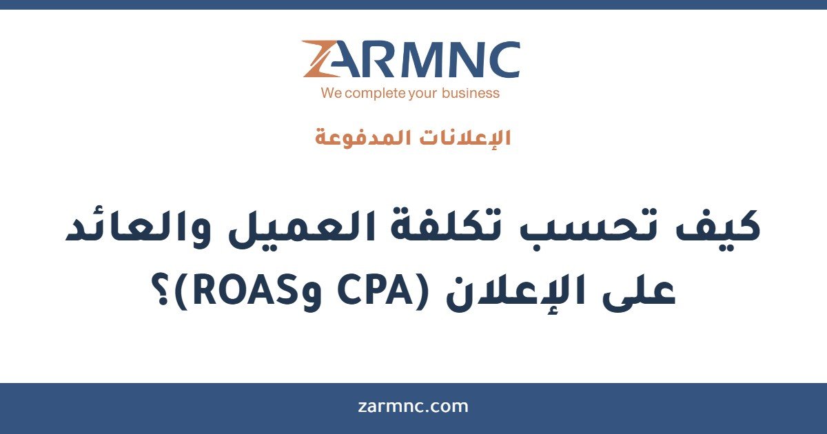 كيف تحسب تكلفة العميل والعائد على الإعلان (CPA وROAS)؟